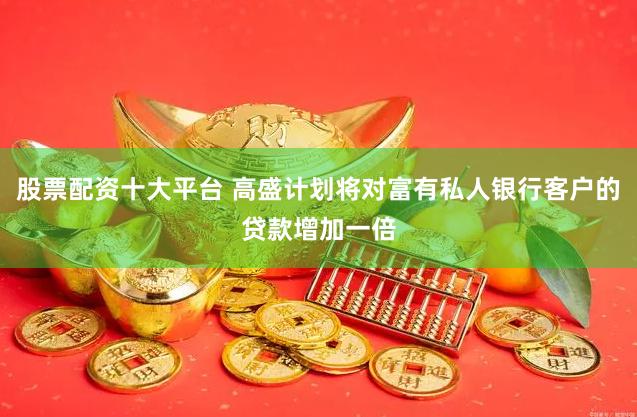 股票配资十大平台 高盛计划将对富有私人银行客户的贷款增加一倍