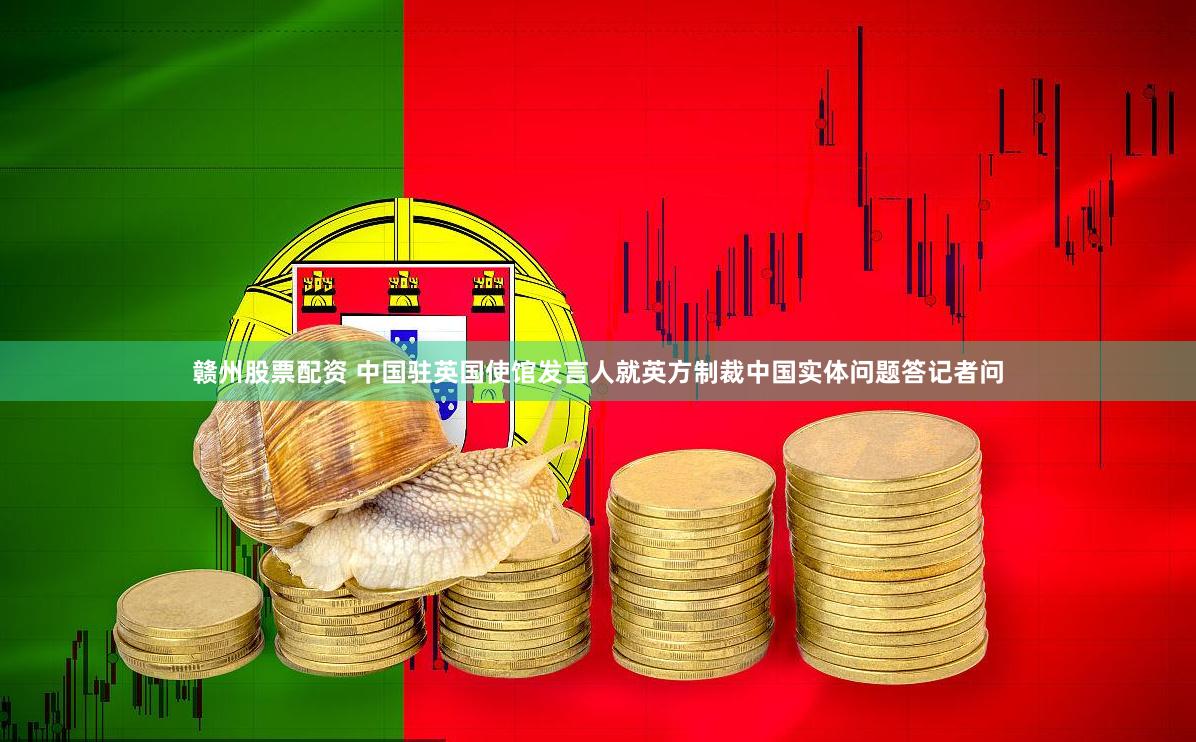 赣州股票配资 中国驻英国使馆发言人就英方制裁中国实体问题答记者问