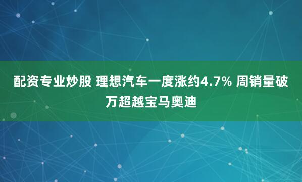 配资专业炒股 理想汽车一度涨约4.7% 周销量破万超越宝马奥迪