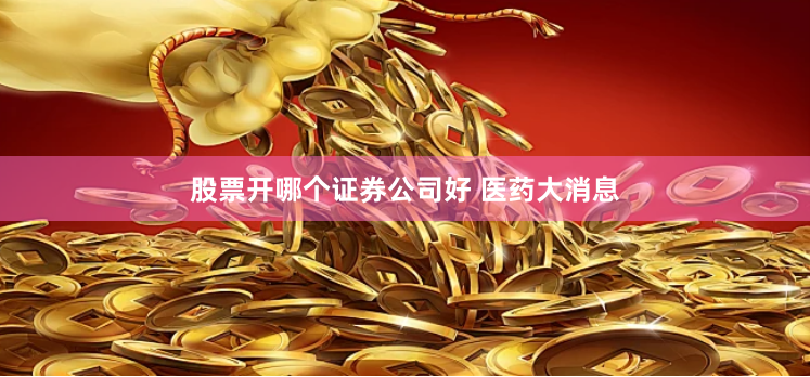 股票开哪个证券公司好 医药大消息