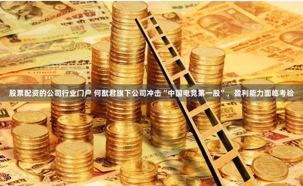 股票配资的公司行业门户 何猷君旗下公司冲击“中国电竞第一股”，盈利能力面临考验