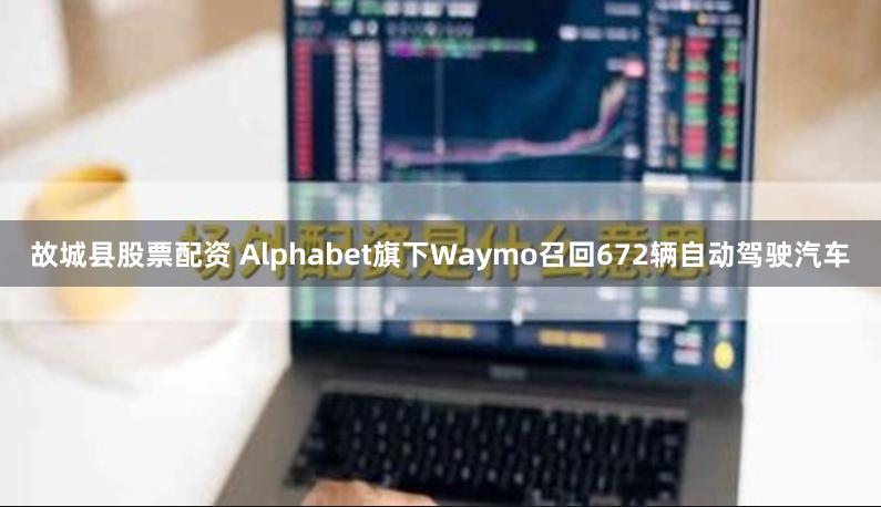 故城县股票配资 Alphabet旗下Waymo召回672辆自动驾驶汽车