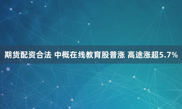 期货配资合法 中概在线教育股普涨 高途涨超5.7%