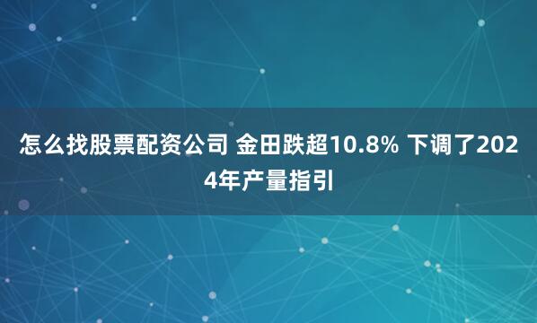 怎么找股票配资公司 金田跌超10.8% 下调了2024年产量指引