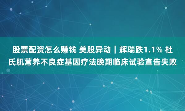 股票配资怎么赚钱 美股异动｜辉瑞跌1.1% 杜氏肌营养不良症基因疗法晚期临床试验宣告失败