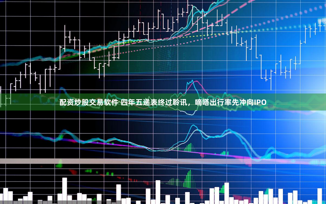 配资炒股交易软件 四年五递表终过聆讯，嘀嗒出行率先冲向IPO