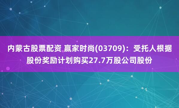 内蒙古股票配资 赢家时尚(03709)：受托人根据股份奖励计划购买27.7万股公司股份