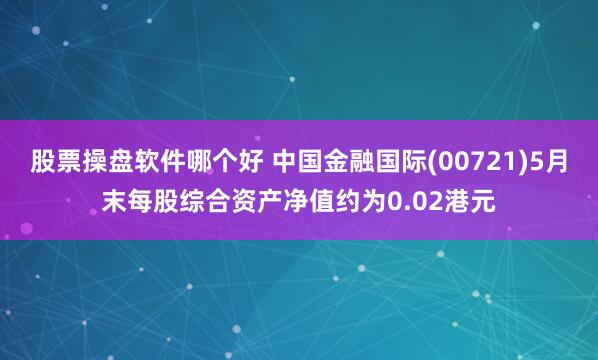 股票操盘软件哪个好 中国金融国际(00721)5月末每股综合资产净值约为0.02港元