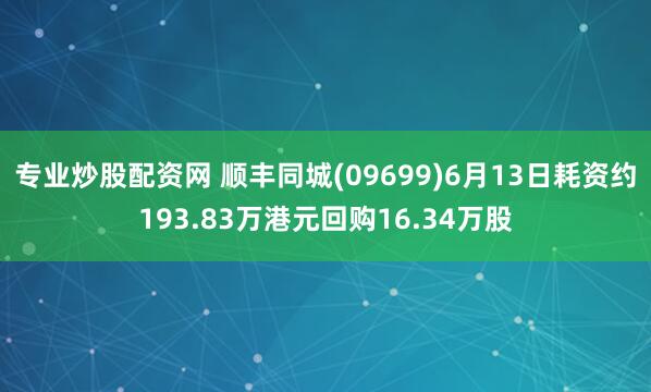 专业炒股配资网 顺丰同城(09699)6月13日耗资约193.83万港元回购16.34万股