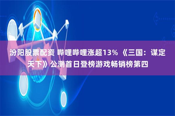 汾阳股票配资 哔哩哔哩涨超13% 《三国：谋定天下》公测首日登榜游戏畅销榜第四