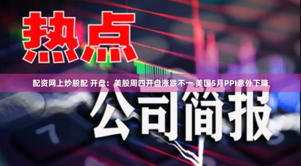 配资网上炒股配 开盘：美股周四开盘涨跌不一 美国5月PPI意外下降