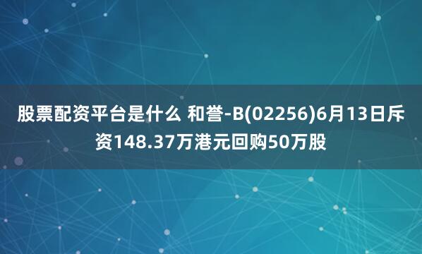 股票配资平台是什么 和誉-B(02256)6月13日斥资148.37万港元回购50万股