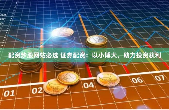 配资炒股网站必选 证券配资：以小博大，助力投资获利