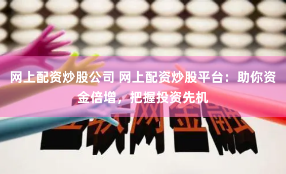 网上配资炒股公司 网上配资炒股平台：助你资金倍增，把握投资先机