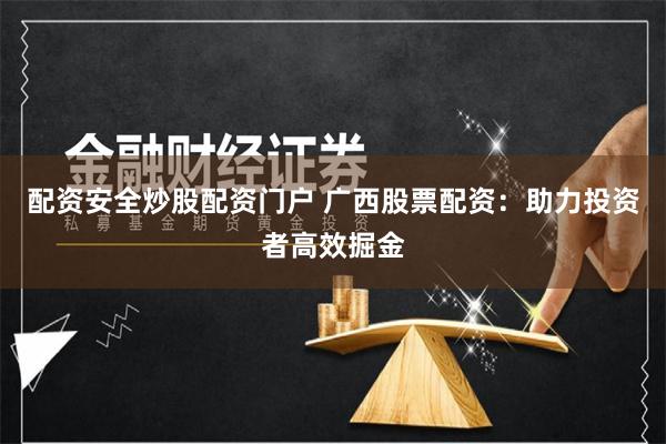 配资安全炒股配资门户 广西股票配资：助力投资者高效掘金