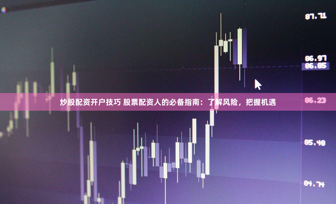 炒股配资开户技巧 股票配资人的必备指南：了解风险，把握机遇
