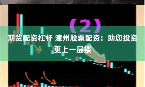 期货配资杠杆 漳州股票配资：助您投资更上一层楼