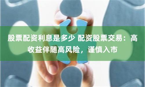 股票配资利息是多少 配资股票交易：高收益伴随高风险，谨慎入市
