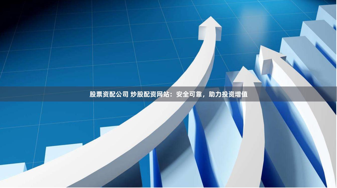 股票资配公司 炒股配资网站：安全可靠，助力投资增值