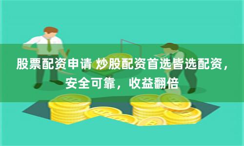 股票配资申请 炒股配资首选皆选配资，安全可靠，收益翻倍