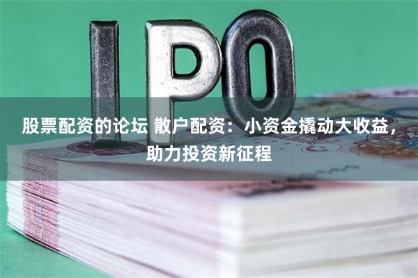 股票配资的论坛 散户配资：小资金撬动大收益，助力投资新征程