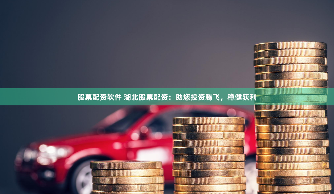 股票配资软件 湖北股票配资：助您投资腾飞，稳健获利