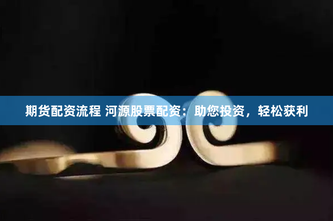 期货配资流程 河源股票配资：助您投资，轻松获利