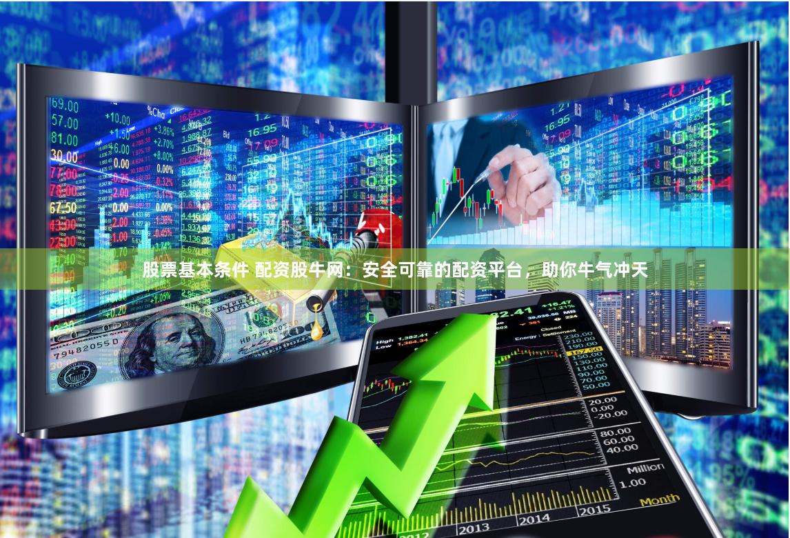 股票基本条件 配资股牛网：安全可靠的配资平台，助你牛气冲天