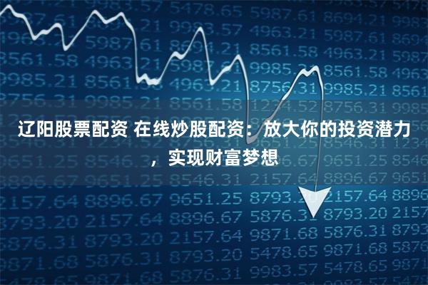 辽阳股票配资 在线炒股配资：放大你的投资潜力，实现财富梦想
