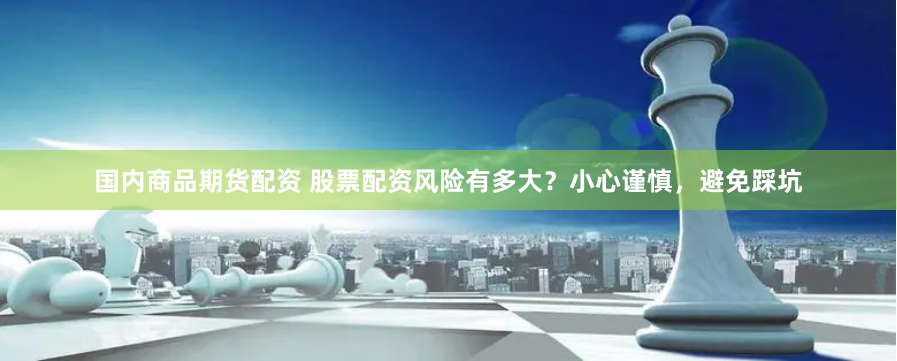 国内商品期货配资 股票配资风险有多大？小心谨慎，避免踩坑