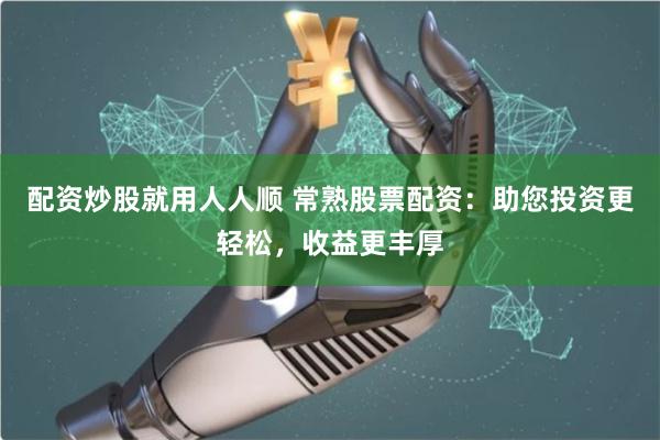 配资炒股就用人人顺 常熟股票配资：助您投资更轻松，收益更丰厚