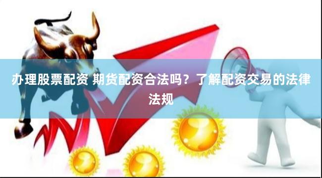 办理股票配资 期货配资合法吗？了解配资交易的法律法规