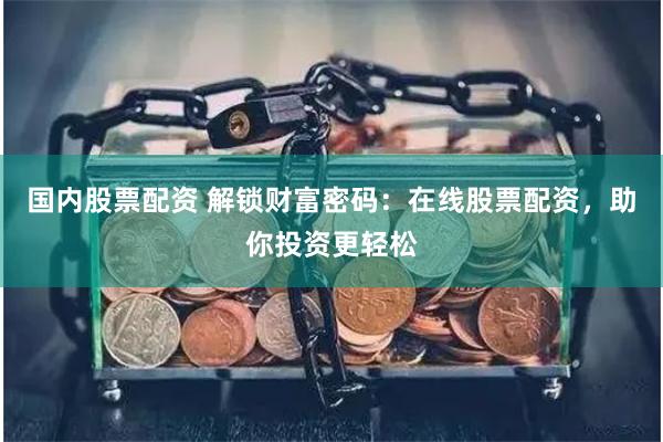国内股票配资 解锁财富密码：在线股票配资，助你投资更轻松