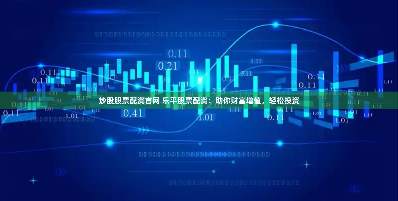 炒股股票配资官网 乐平股票配资：助你财富增值，轻松投资