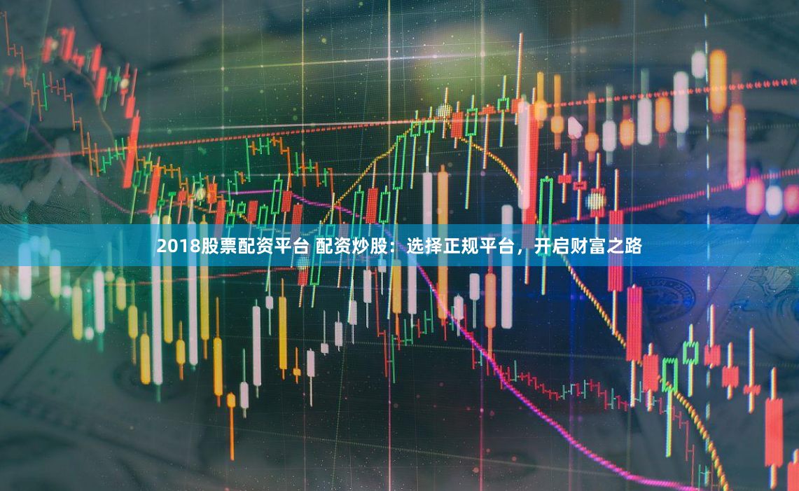 2018股票配资平台 配资炒股：选择正规平台，开启财富之路