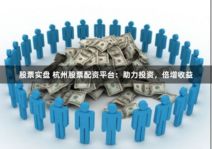 股票实盘 杭州股票配资平台：助力投资，倍增收益