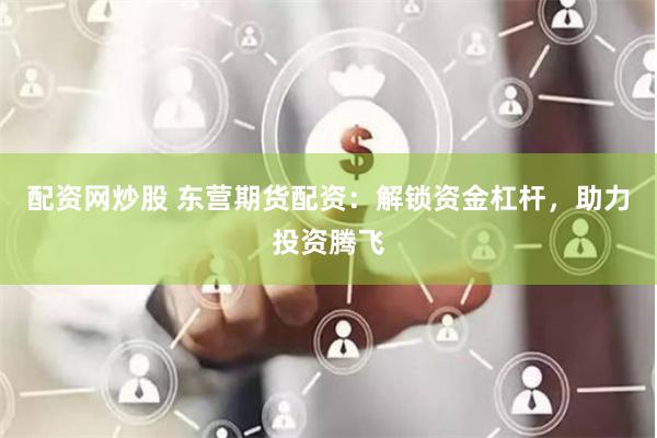 配资网炒股 东营期货配资：解锁资金杠杆，助力投资腾飞