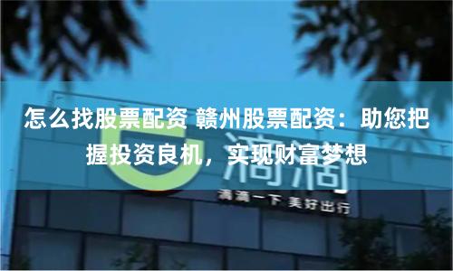 怎么找股票配资 赣州股票配资：助您把握投资良机，实现财富梦想