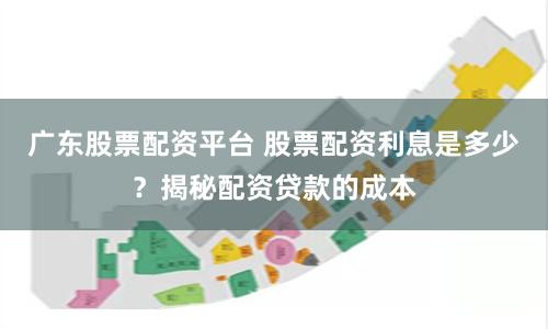 广东股票配资平台 股票配资利息是多少？揭秘配资贷款的成本
