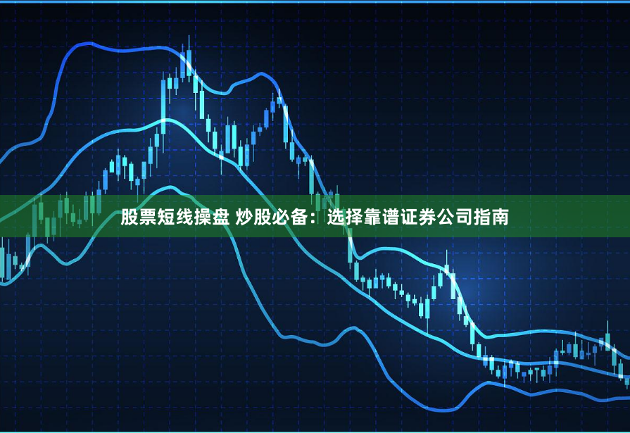股票短线操盘 炒股必备：选择靠谱证券公司指南