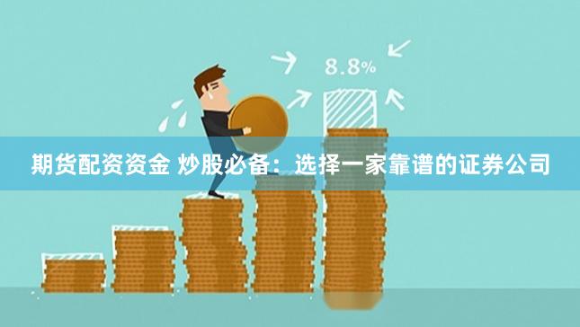 期货配资资金 炒股必备：选择一家靠谱的证券公司