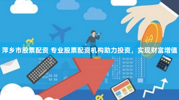 萍乡市股票配资 专业股票配资机构助力投资，实现财富增值