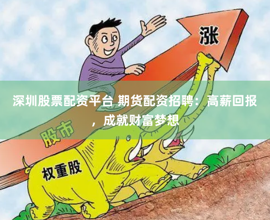 深圳股票配资平台 期货配资招聘：高薪回报，成就财富梦想