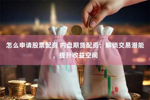 怎么申请股票配资 内盘期货配资：解锁交易潜能，提升收益空间