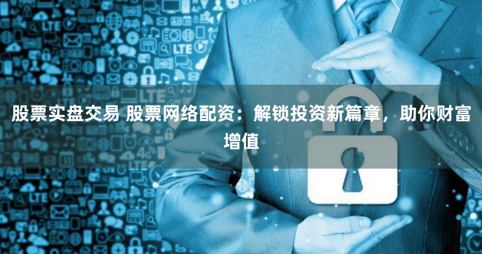 股票实盘交易 股票网络配资：解锁投资新篇章，助你财富增值