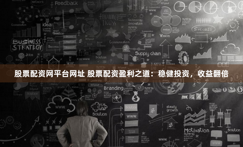 股票配资网平台网址 股票配资盈利之道：稳健投资，收益翻倍
