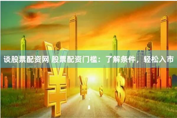 谈股票配资网 股票配资门槛：了解条件，轻松入市