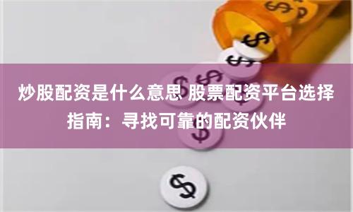 炒股配资是什么意思 股票配资平台选择指南：寻找可靠的配资伙伴