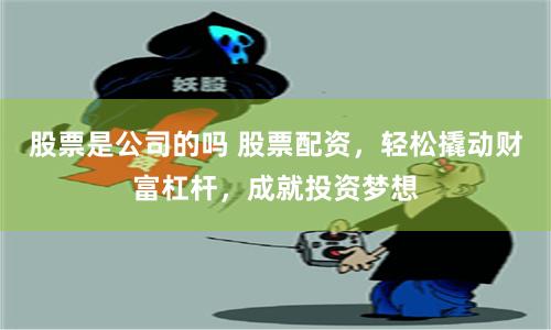 股票是公司的吗 股票配资，轻松撬动财富杠杆，成就投资梦想