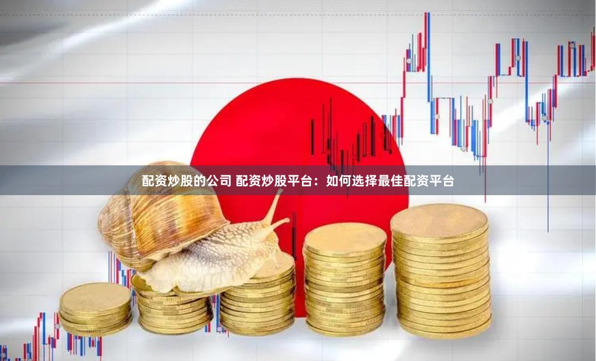 配资炒股的公司 配资炒股平台：如何选择最佳配资平台